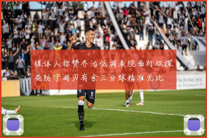 媒体人称赞乔治低调表现面对双探花防守游刃有余三分球精准无比