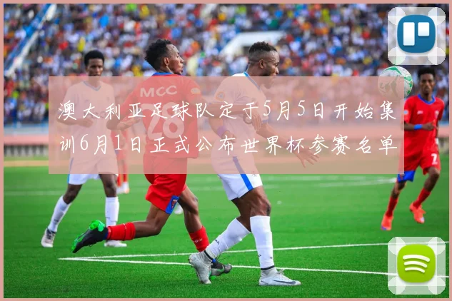 澳大利亚足球队定于5月5日开始集训6月1日正式公布世界杯参赛名单