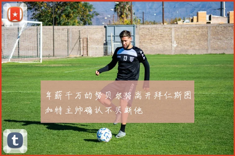 年薪千万的努贝尔将离开拜仁斯图加特主帅确认不买断他