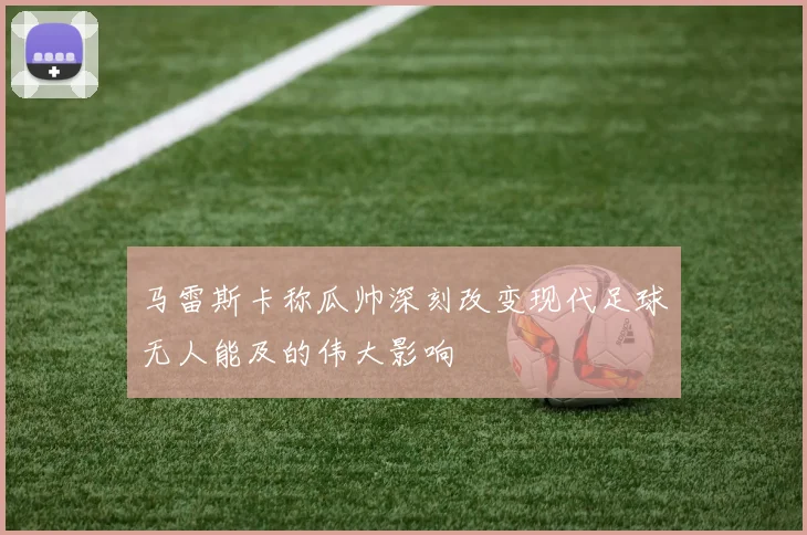 马雷斯卡称瓜帅深刻改变现代足球无人能及的伟大影响