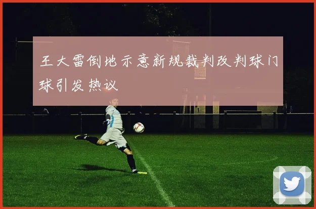 王大雷倒地示意新规裁判改判球门球引发热议