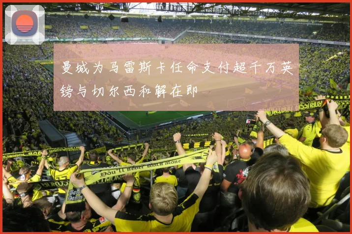 曼城为马雷斯卡任命支付超千万英镑与切尔西和解在即
