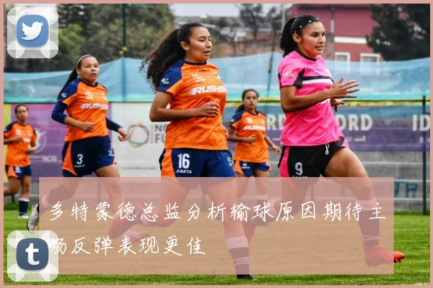 多特蒙德总监分析输球原因期待主场反弹表现更佳