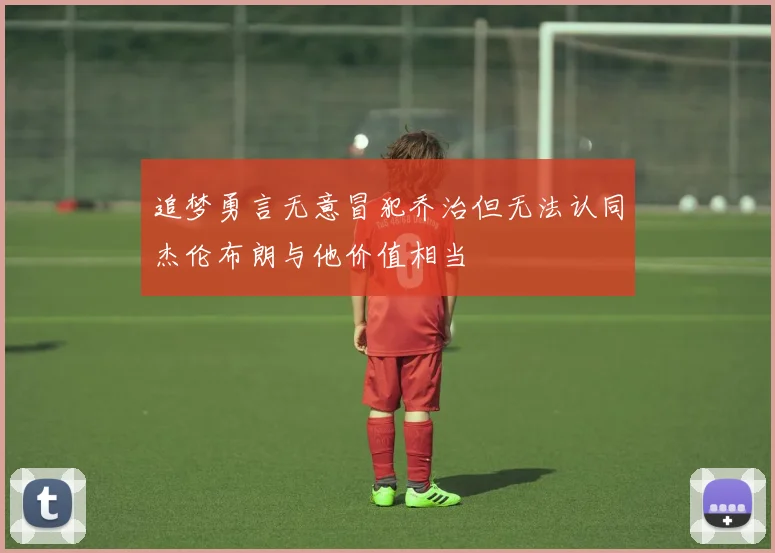 追梦勇言无意冒犯乔治但无法认同杰伦布朗与他价值相当