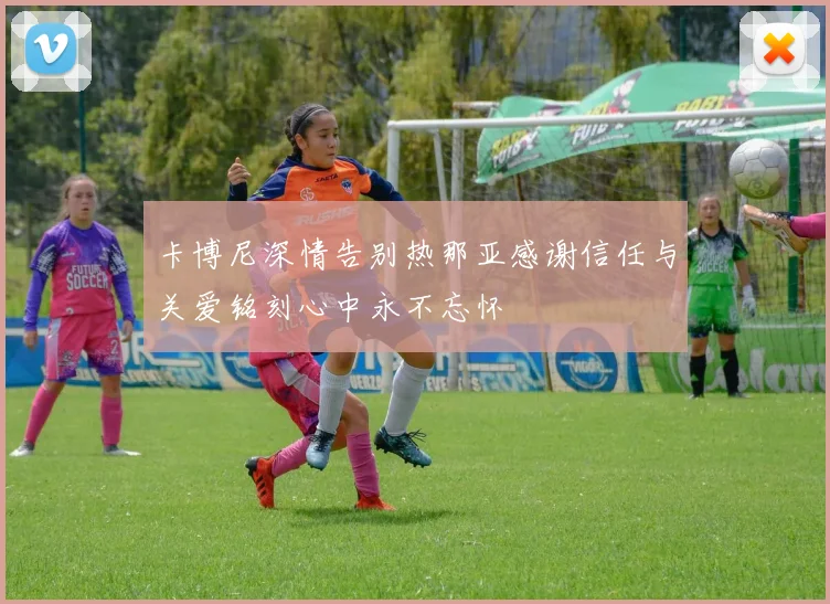 卡博尼深情告别热那亚感谢信任与关爱铭刻心中永不忘怀