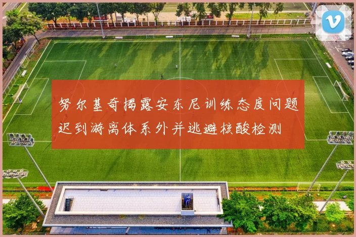 努尔基奇揭露安东尼训练态度问题迟到游离体系外并逃避核酸检测