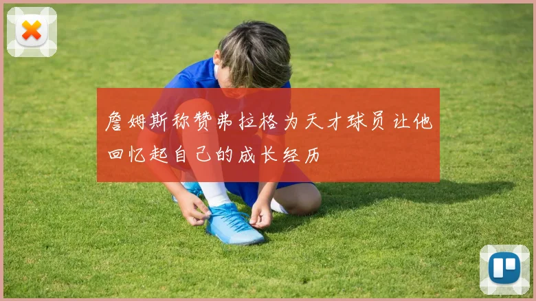 詹姆斯称赞弗拉格为天才球员让他回忆起自己的成长经历