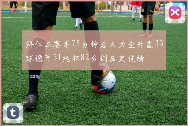 拜仁本赛季75分钟后火力全开轰33球德甲31轮积82分创历史佳绩