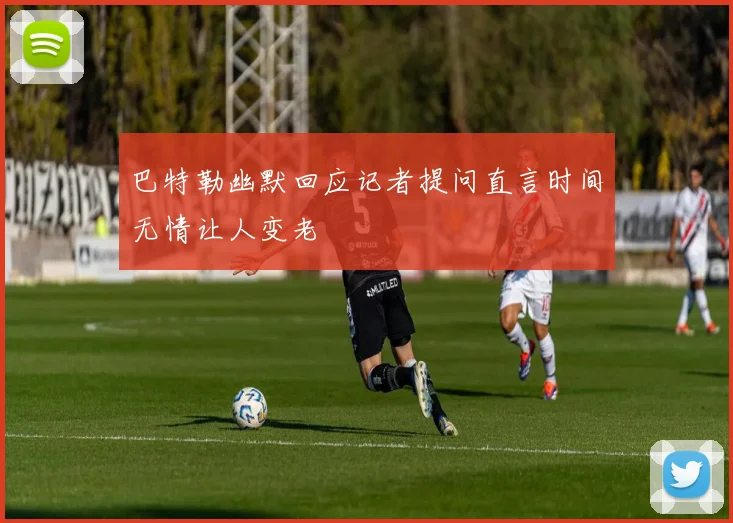 巴特勒幽默回应记者提问直言时间无情让人变老
