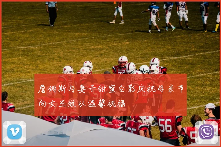 詹姆斯与妻子甜蜜合影庆祝母亲节向女王致以温馨祝福